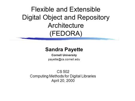 Flexible and Extensible Digital Object and Repository Architecture (FEDORA) Sandra Payette Cornell University CS 502 Computing Methods.