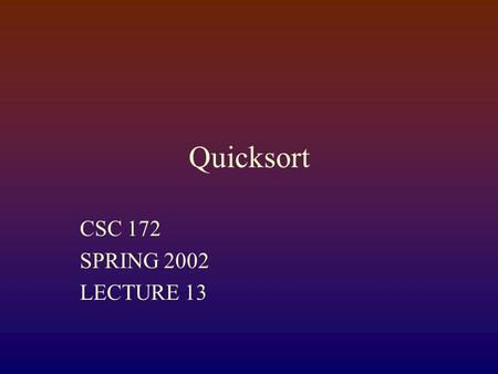 Quicksort CSC 172 SPRING 2002 LECTURE 13. Quicksort The basic quicksort algorithm is recursive Chosing the pivot Deciding how to partition Dealing with.