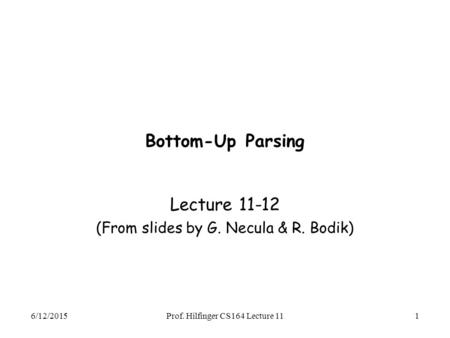 6/12/2015Prof. Hilfinger CS164 Lecture 111 Bottom-Up Parsing Lecture 11-12 (From slides by G. Necula & R. Bodik)