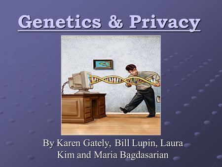 Genetics & Privacy By Karen Gately, Bill Lupin, Laura Kim and Maria Bagdasarian.