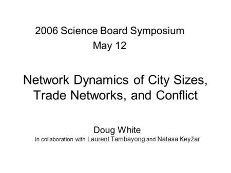 Network Dynamics of City Sizes, Trade Networks, and Conflict Doug White In collaboration with Laurent Tambayong and Natasa Keyžar 2006 Science Board Symposium.