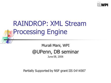 RAINDROP: XML Stream Processing Engine Murali Mani, DB seminar June 08, 2006 Partially Supported by NSF grant IIS 0414567.