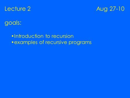Lecture 2 Aug 27-10 goals: Introduction to recursion examples of recursive programs.