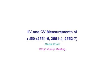IIV and CV Measurements of rd50-(2551-6, 2551-4, 2552-7) Sadia Khalil VELO Group Meeting.