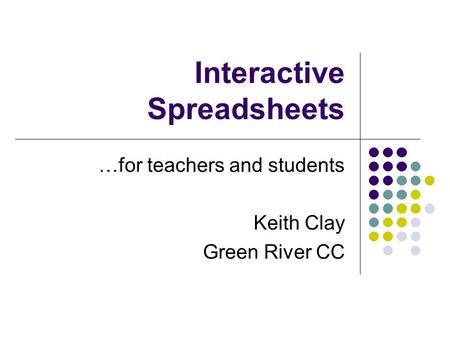 Interactive Spreadsheets …for teachers and students Keith Clay Green River CC.