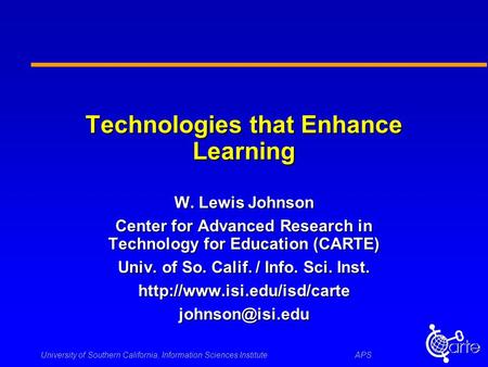 University of Southern California, Information Sciences InstituteAPS Technologies that Enhance Learning W. Lewis Johnson Center for Advanced Research in.