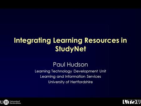 Integrating Learning Resources in StudyNet Paul Hudson Learning Technology Development Unit Learning and Information Services University of Hertfordshire.