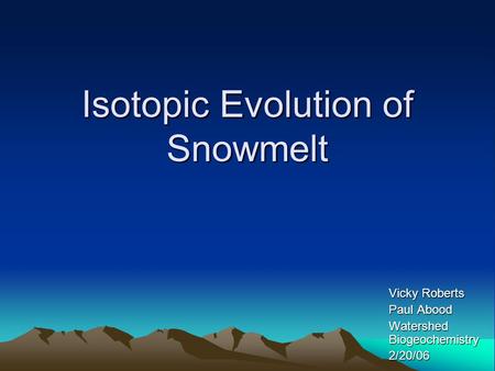 Isotopic Evolution of Snowmelt Vicky Roberts Paul Abood Watershed Biogeochemistry 2/20/06.