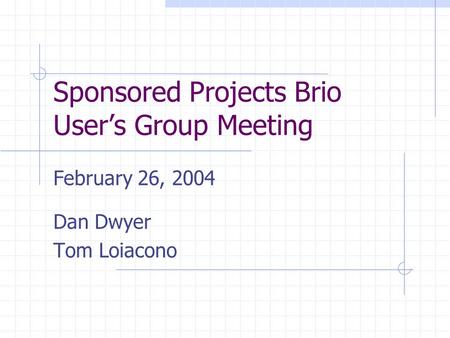 Sponsored Projects Brio User’s Group Meeting February 26, 2004 Dan Dwyer Tom Loiacono.
