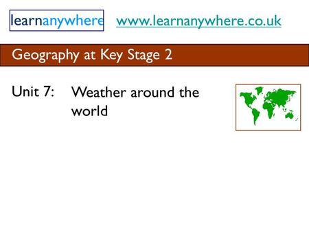 Www.learnanywhere.co.uk Geography at Key Stage 2 Unit 7: Weather around the world.