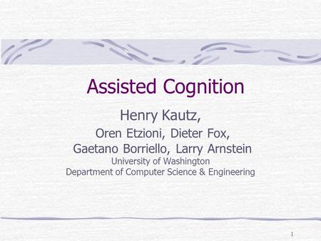 1 Assisted Cognition Henry Kautz, Oren Etzioni, Dieter Fox, Gaetano Borriello, Larry Arnstein University of Washington Department of Computer Science &