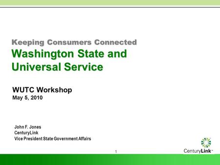 1 Keeping Consumers Connected Washington State and Universal Service WUTC Workshop May 5, 2010 John F. Jones CenturyLink Vice President State Government.