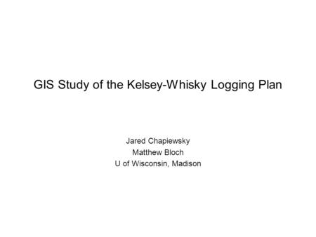 GIS Study of the Kelsey-Whisky Logging Plan Jared Chapiewsky Matthew Bloch U of Wisconsin, Madison.