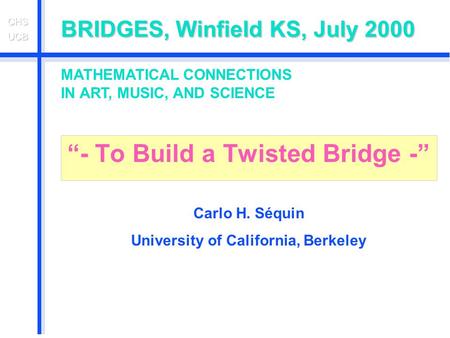 BRIDGES, Winfield KS, July 2000 “- To Build a Twisted Bridge -” Carlo H. Séquin University of California, Berkeley MATHEMATICAL CONNECTIONS IN ART, MUSIC,