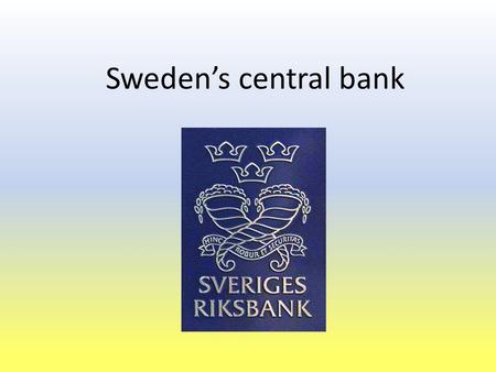 Sweden’s central bank. Introduction Presentation by Johan Grelsson All information and numbers are collected from The Central Bank of Sweden’s homepage.