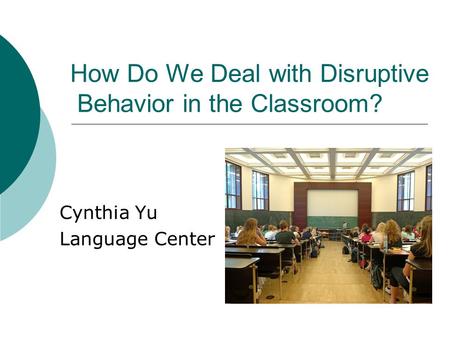 How Do We Deal with Disruptive Behavior in the Classroom? Cynthia Yu Language Center.