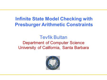 Infinite State Model Checking with Presburger Arithmetic Constraints Tevfik Bultan Department of Computer Science University of California, Santa Barbara.