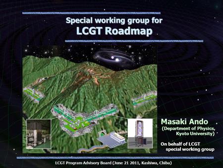 LCGT Program Advisory Board (June 21 2011, Kashiwa, Chiba) On behalf of LCGT special working group Masaki Ando (Department of Physics, Kyoto University)