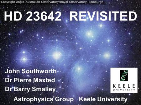 HD 23642 REVISITED John Southworth Dr Pierre Maxted Dr Barry Smalley Astrophysics Group Keele University.