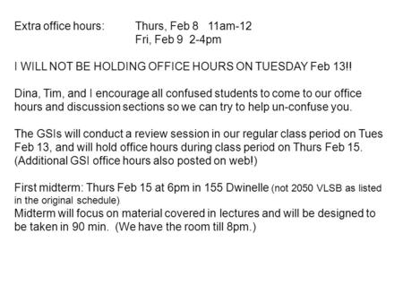 Extra office hours:Thurs, Feb 8 11am-12 Fri, Feb 9 2-4pm I WILL NOT BE HOLDING OFFICE HOURS ON TUESDAY Feb 13!! Dina, Tim, and I encourage all confused.