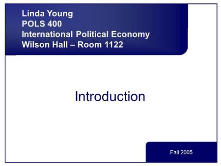 Introduction Linda Young POLS 400 International Political Economy Wilson Hall – Room 1122 Fall 2005.