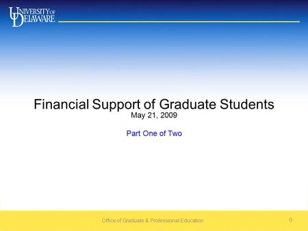 Office of Graduate & Professional Education 0 Financial Support of Graduate Students May 21, 2009 Part One of Two.