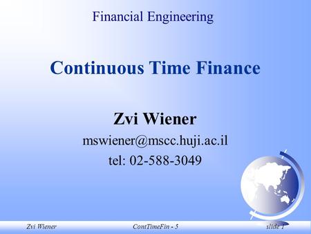 Zvi WienerContTimeFin - 5 slide 1 Financial Engineering Continuous Time Finance Zvi Wiener tel: 02-588-3049.
