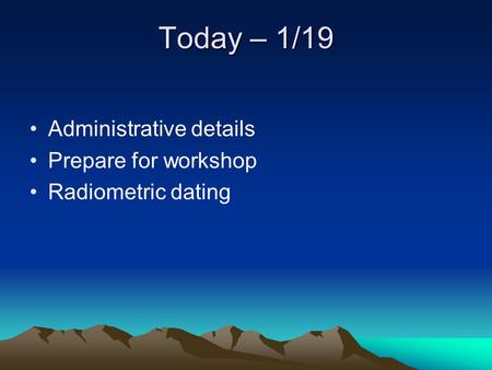 Today – 1/19 Administrative details Prepare for workshop Radiometric dating.