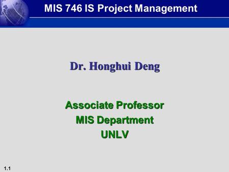 1.1 Dr. Honghui Deng Associate Professor MIS Department UNLV MIS 746 IS Project Management.