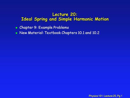 Physics 101: Lecture 20, Pg 1 Lecture 20: Ideal Spring and Simple Harmonic Motion l Chapter 9: Example Problems l New Material: Textbook Chapters 10.1.