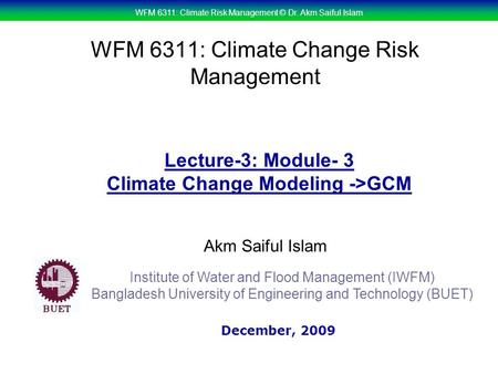 WFM 6311: Climate Risk Management © Dr. Akm Saiful Islam WFM 6311: Climate Change Risk Management Akm Saiful Islam Lecture-3: Module- 3 Climate Change.