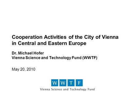 Cooperation Activities of the City of Vienna in Central and Eastern Europe Dr. Michael Hofer Vienna Science and Technology Fund (WWTF) May 20, 2010.