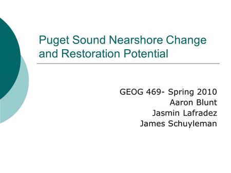 Puget Sound Nearshore Change and Restoration Potential GEOG 469- Spring 2010 Aaron Blunt Jasmin Lafradez James Schuyleman.