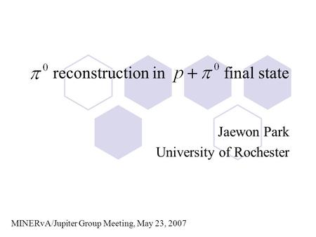 Reconstruction in final state Jaewon Park University of Rochester MINERvA/Jupiter Group Meeting, May 23, 2007.
