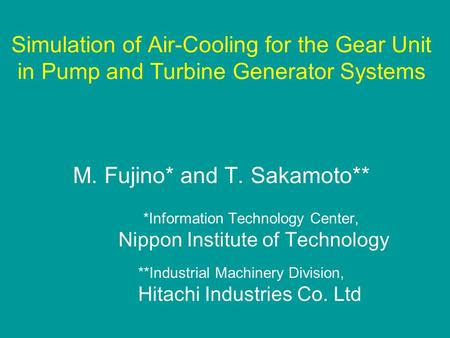 Simulation of Air-Cooling for the Gear Unit in Pump and Turbine Generator Systems M. Fujino* and T. Sakamoto** *Information Technology Center, Nippon Institute.
