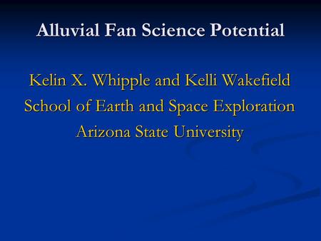 Alluvial Fan Science Potential Kelin X. Whipple and Kelli Wakefield School of Earth and Space Exploration Arizona State University.