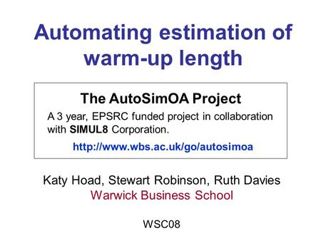 Automating estimation of warm-up length Katy Hoad, Stewart Robinson, Ruth Davies Warwick Business School WSC08 The AutoSimOA Project A 3 year, EPSRC funded.