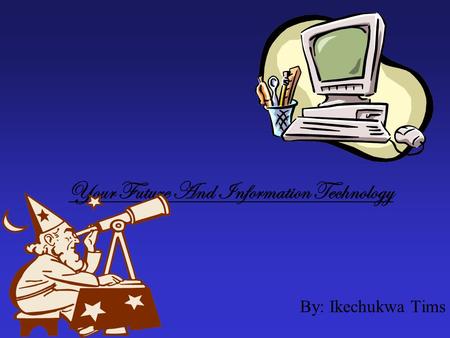 Your Future And Information Technology By: Ikechukwa Tims.