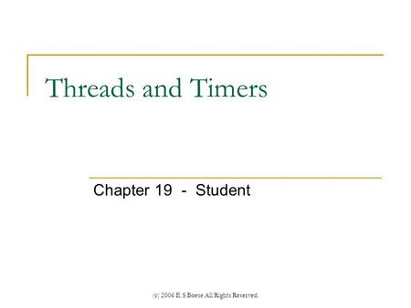(c) 2006 E.S.Boese All Rights Reserved. Threads and Timers Chapter 19 - Student.