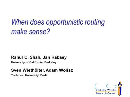 When does opportunistic routing make sense? Rahul C. Shah, Jan Rabaey University of California, Berkeley Sven Wiethölter, Adam Wolisz Technical University,