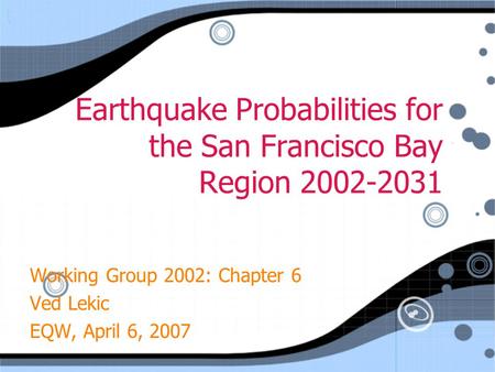 Earthquake Probabilities for the San Francisco Bay Region 2002-2031 Working Group 2002: Chapter 6 Ved Lekic EQW, April 6, 2007 Working Group 2002: Chapter.