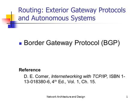 1 Network Architecture and Design Routing: Exterior Gateway Protocols and Autonomous Systems Border Gateway Protocol (BGP) Reference D. E. Comer, Internetworking.