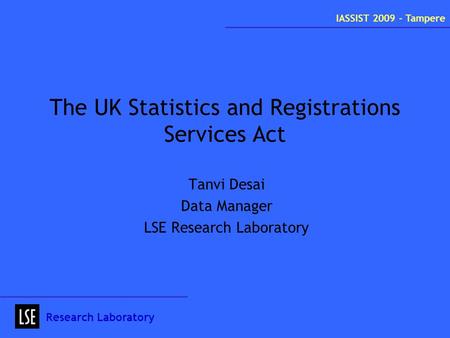 The UK Statistics and Registrations Services Act Tanvi Desai Data Manager LSE Research Laboratory Research Laboratory IASSIST 2009 - Tampere.