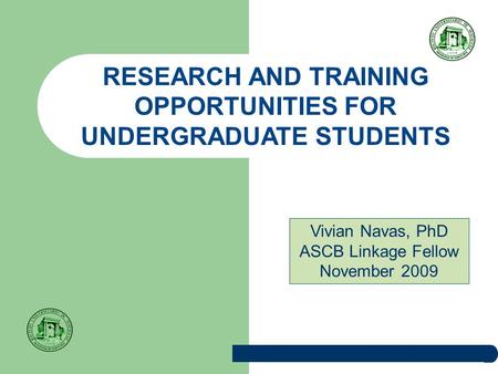 RESEARCH AND TRAINING OPPORTUNITIES FOR UNDERGRADUATE STUDENTS Vivian Navas, PhD ASCB Linkage Fellow November 2009.