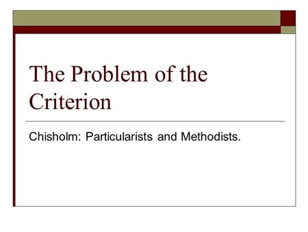 The Problem of the Criterion Chisholm: Particularists and Methodists.