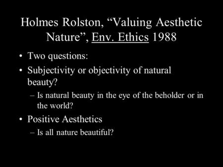 Holmes Rolston, “Valuing Aesthetic Nature”, Env. Ethics 1988 Two questions: Subjectivity or objectivity of natural beauty? –Is natural beauty in the eye.