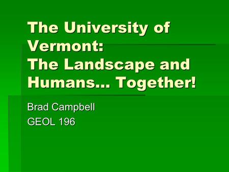 The University of Vermont: The Landscape and Humans… Together! Brad Campbell GEOL 196.