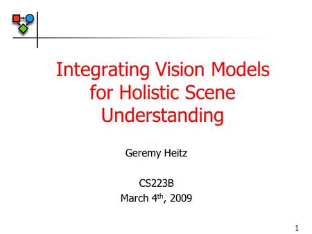 1 Integrating Vision Models for Holistic Scene Understanding Geremy Heitz CS223B March 4 th, 2009.
