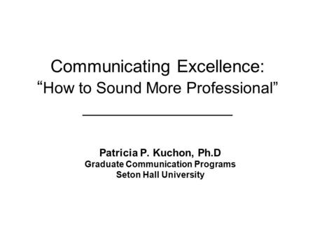 Communicating Excellence: “ How to Sound More Professional” _________________ Patricia P. Kuchon, Ph.D Graduate Communication Programs Seton Hall University.