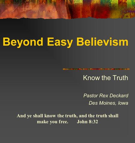 Beyond Easy Believism Know the Truth Pastor Rex Deckard Des Moines, Iowa And ye shall know the truth, and the truth shall make you free. John 8:32.